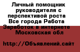 Личный помощник руководителя с перспективой роста - Все города Работа » Заработок в интернете   . Московская обл.